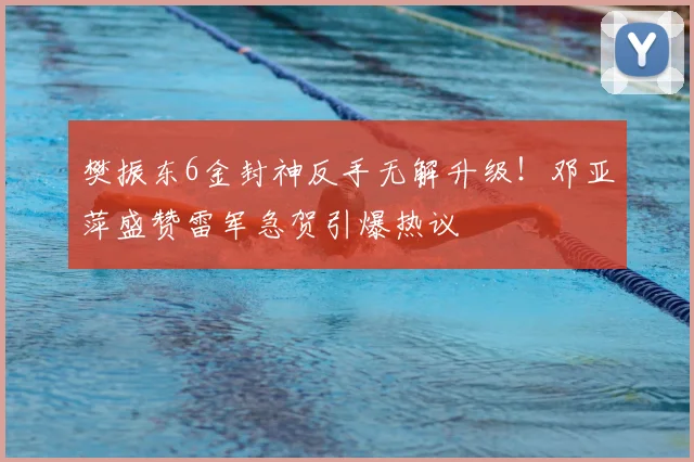 樊振东6金封神反手无解升级！邓亚萍盛赞雷军急贺引爆热议